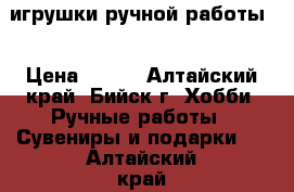 игрушки ручной работы  › Цена ­ 200 - Алтайский край, Бийск г. Хобби. Ручные работы » Сувениры и подарки   . Алтайский край